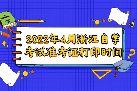 2022年4月浙江自學考試準考證打印時間.jpg