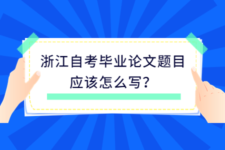 浙江自考畢業論文題目應該怎么寫?.jpg