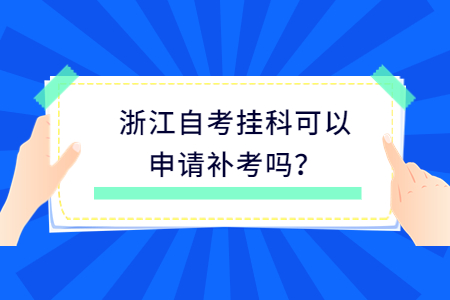 浙江自考掛科可以申請補考嗎?.jpg