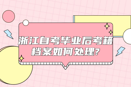 浙江自考畢業后考籍檔案如何處理?.jpg