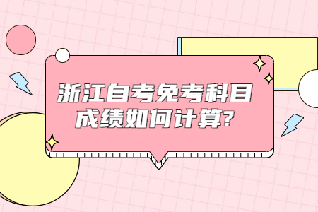 浙江自考免考科目成績如何計算?.jpg