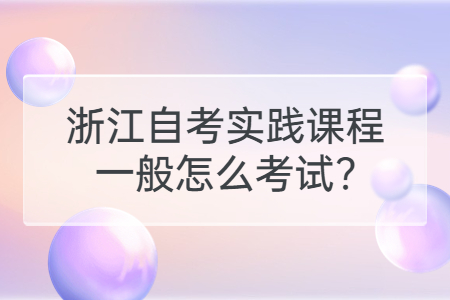 浙江自考實踐課程一般怎么考試?.jpg