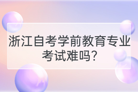 浙江自考學前教育專業考試難嗎?.jpg