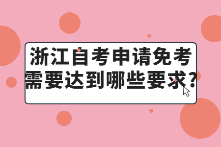 浙江自考申請(qǐng)免考需要達(dá)到哪些要求?.jpg