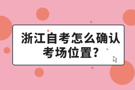 浙江自考怎么確認考場位置?.jpg