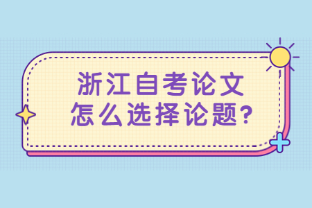 浙江自考論文怎么選擇論題?.jpg