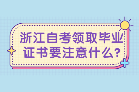 浙江自考領取畢業證書要注意什么?.jpg