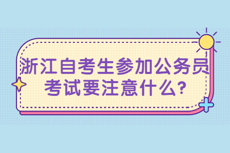 浙江自考生參加公務員考試要注意什么?.jpg