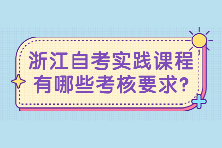 浙江自考實踐課程有哪些考核要求?.jpg