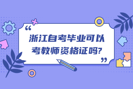 浙江自考畢業可以考教師資格證嗎?.jpg