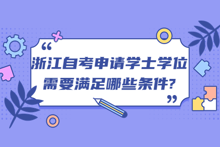 浙江自考申請學(xué)士學(xué)位需要滿足哪些條件?.jpg