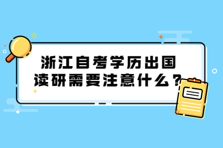 浙江自考學歷出國讀研需要注意什么?.jpg