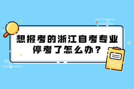 想報考的浙江自考專業停考了怎么辦?.jpg