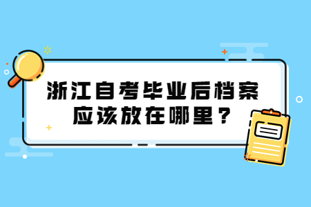 浙江自考畢業后檔案應該放在哪里?.jpg