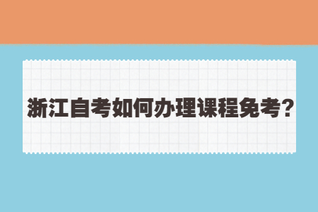 浙江自考如何辦理課程免考?.jpg