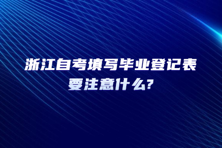 浙江自考填寫畢業登記表要注意什么?.jpg