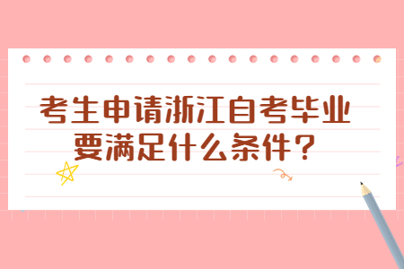 考生申請浙江自考畢業要滿足什么條件?.jpg