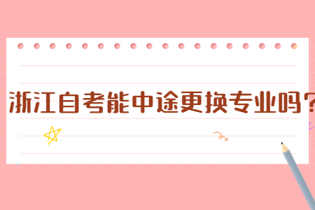 浙江自考能中途更換專業(yè)嗎?.jpg
