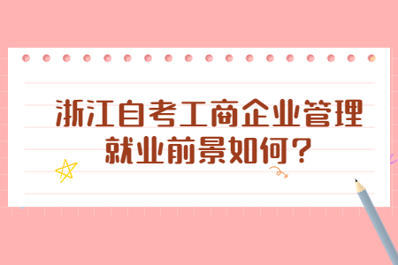 浙江自考工商企業(yè)管理就業(yè)前景如何?.jpg