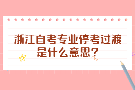 浙江自考專業(yè)停考過渡是什么意思?.jpg