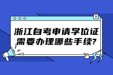 浙江自考申請學位證需要辦理哪些手續?.jpg