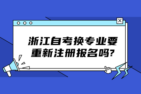 浙江自考換專業要重新注冊報名嗎?.jpg