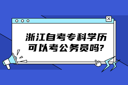 浙江自考專科學歷可以考公務員嗎?.jpg