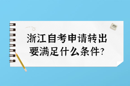 浙江自考申請轉出要滿足什么條件?.jpg