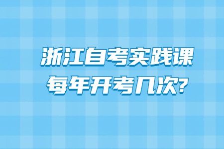 浙江自考實踐課每年開考幾次?.jpg