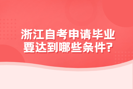浙江自考申請畢業要達到哪些條件?.jpg