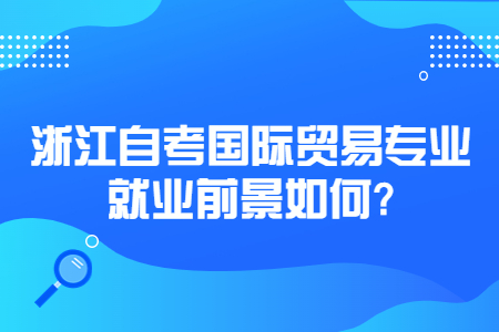 浙江自考國際貿(mào)易專業(yè)就業(yè)前景如何?.jpg