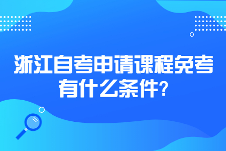 浙江自考申請課程免考有什么條件?.jpg