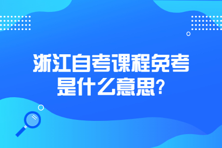 浙江自考課程免考是什么意思?.jpg