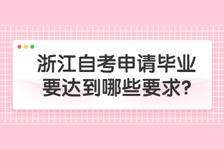 浙江自考申請畢業要達到哪些要求?.jpg