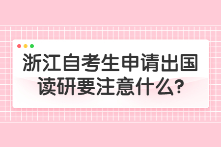 浙江自考生申請出國讀研要注意什么?.jpg