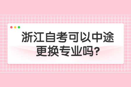 浙江自考可以中途更換專業(yè)嗎?.jpg