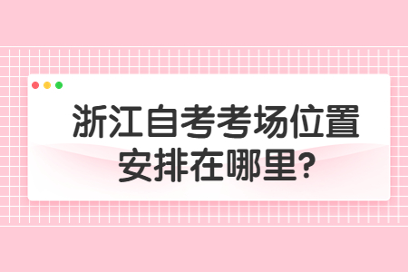 浙江自考考場位置安排在哪里?.jpg