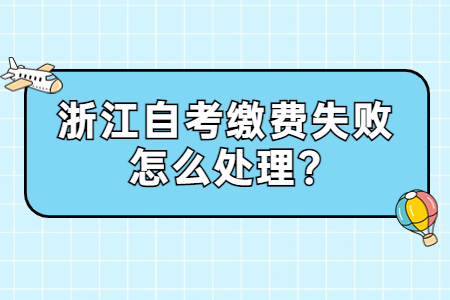 浙江自考繳費(fèi)失敗怎么處理?.jpg