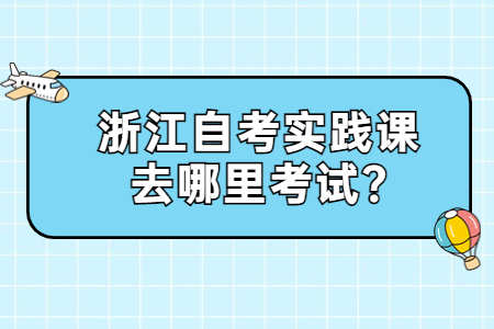 浙江自考實(shí)踐課去哪里考試?.jpg