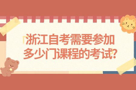 浙江自考需要參加多少門課程的考試?.jpg