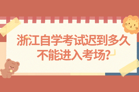 浙江自學考試遲到多久不能進入考場?.jpg