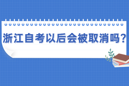 浙江自考以后會被取消嗎?.jpg