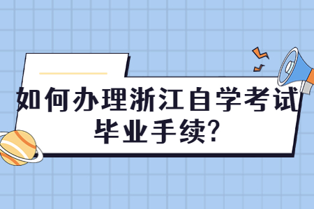 如何辦理浙江自學考試畢業手續?.jpg