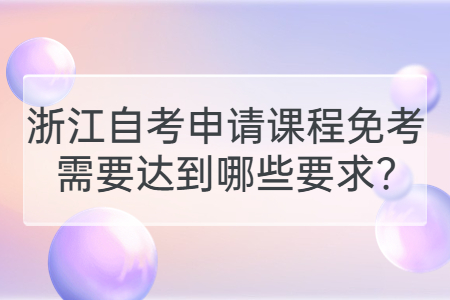 浙江自考申請課程免考需要達到哪些要求?.jpg
