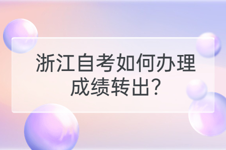 浙江自考如何辦理成績轉出?.jpg