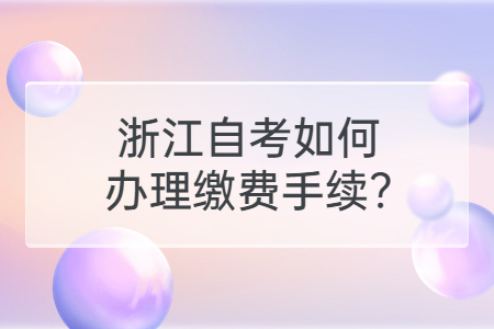 浙江自考如何辦理繳費(fèi)手續(xù)?.jpg