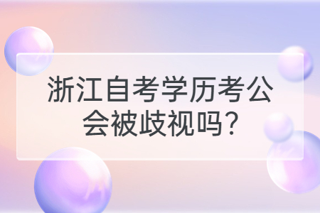 浙江自考學(xué)歷考公會(huì)被歧視嗎?.jpg
