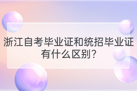浙江自考畢業證和統招畢業證有什么區別?.jpg