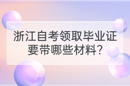 浙江自考領取畢業證要帶哪些材料?.jpg