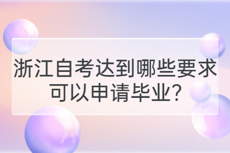 浙江自考達到哪些要求可以申請畢業?.jpg